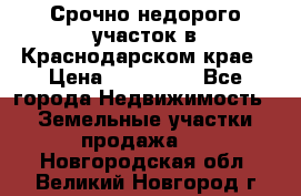 Срочно недорого участок в Краснодарском крае › Цена ­ 350 000 - Все города Недвижимость » Земельные участки продажа   . Новгородская обл.,Великий Новгород г.